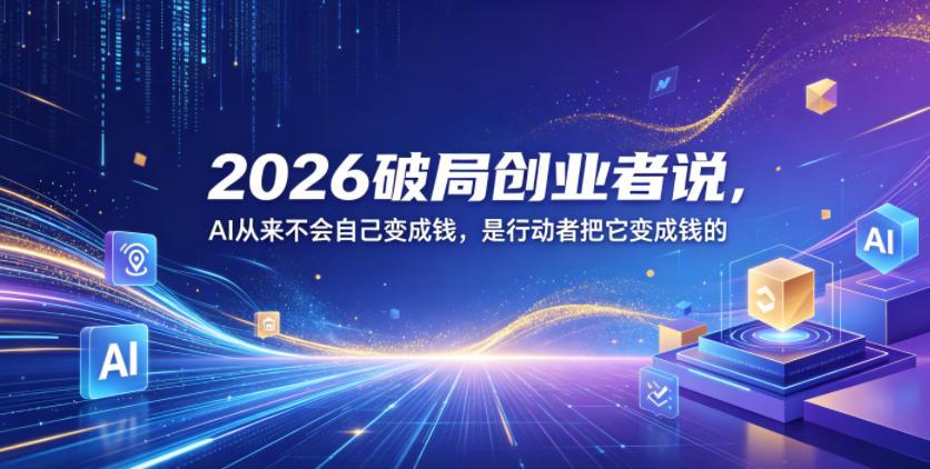 2026破局创业者说，AI从来不会自己变成钱，是行动者把它变成钱的【文档】