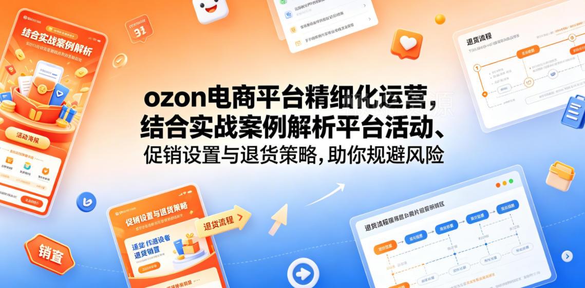 ozon电商平台精细化运营,结合实战案例解析平台活动、促销设置与退货策略,助你规避风险、提升销量