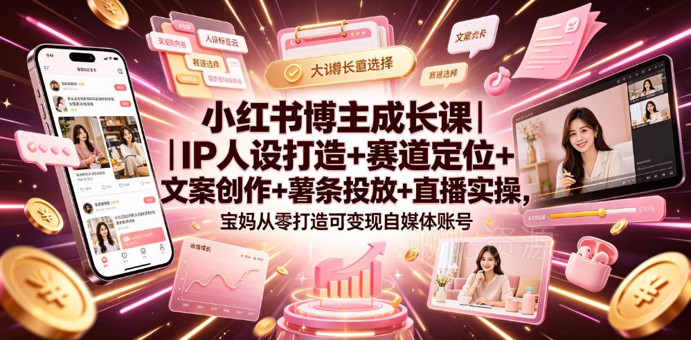 小红书博主成长课|IP人设打造+赛道定位+文案创作+薯条投放+直播实操,宝妈从零打造可变现自媒体账号