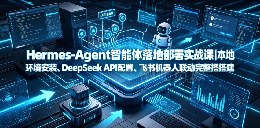 Hermes-Agent智能体落地部署实战课|本地环境安装、DeepSeek API配置、飞书机器人联动完整搭建教程