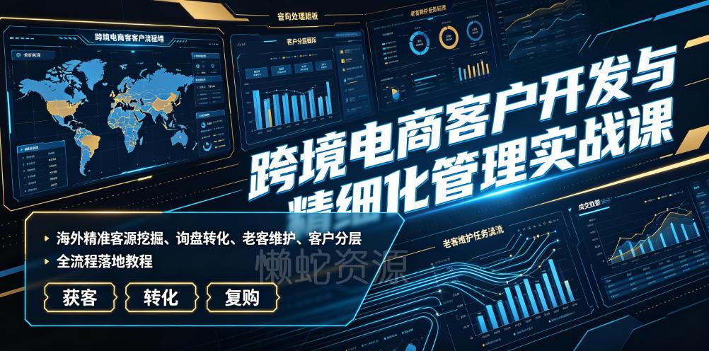 跨境电商客户开发与精细化管理实战课｜海外精准客源挖掘、询盘转化、老客维护、客户分层全流程落地教程