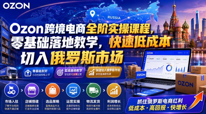 Ozon跨境电商全阶实操课程,零基础落地教学,快速低成本切入俄罗斯市场