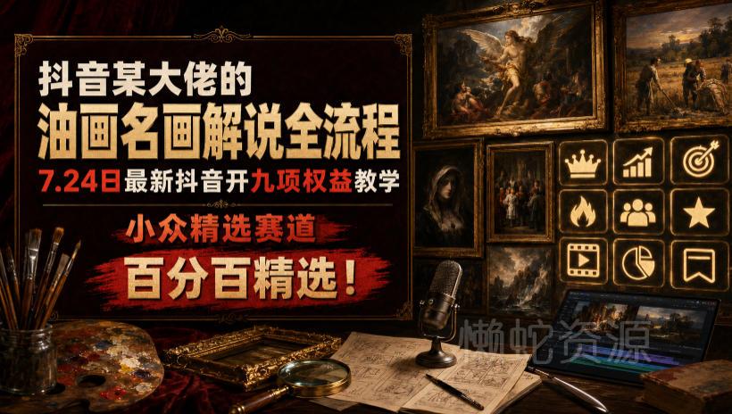 抖音某大佬的油画名画解说全流程,7.24日最新抖音开九项权益教学,小众精选赛道,百分百精选!