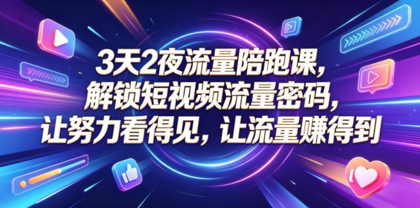 3天2夜流量陪跑课，解锁短视频流量密码，让努力看得见，让流量賺得到（更新0810）