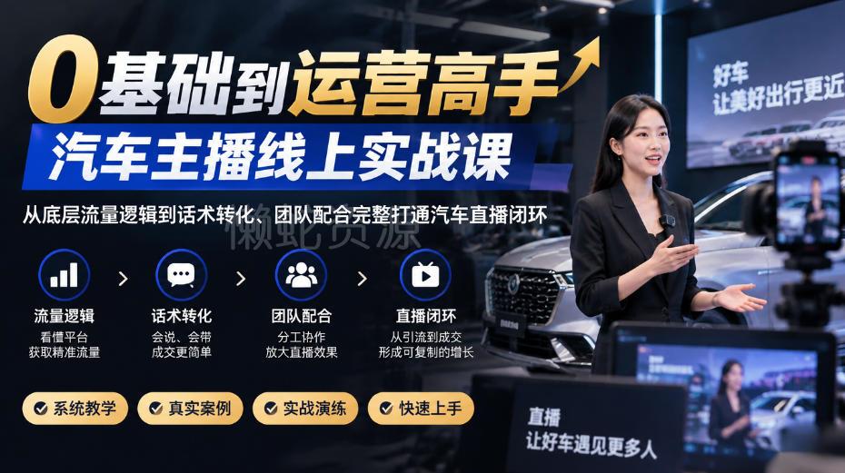 0基础到运营高手,汽车主播线上实战课,从底层流量逻辑到话术转化、团队配合完整打通汽车直播闭环