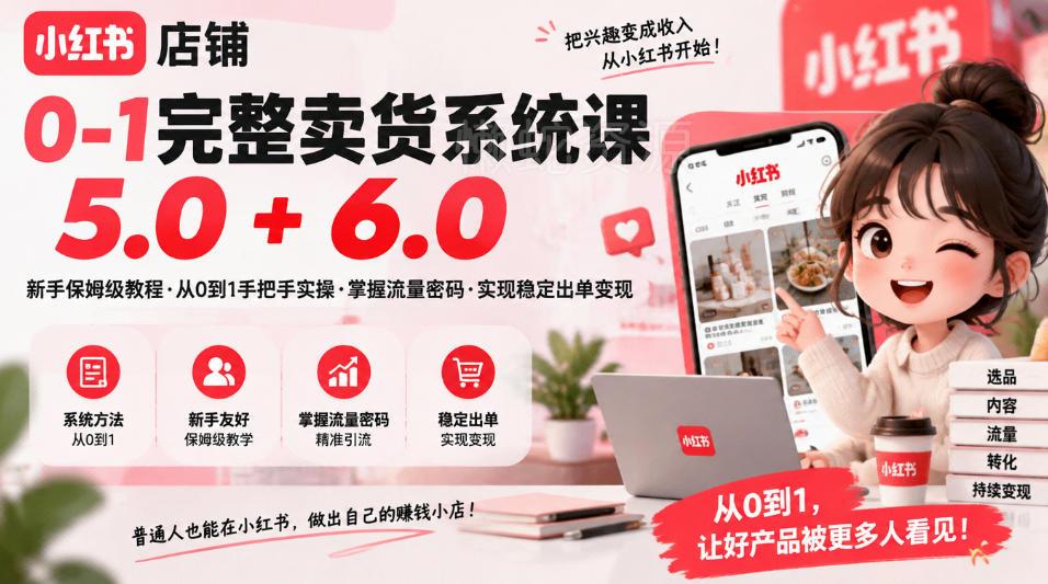 小红书店铺0-1完整卖货系统课5.0+6.0,新手保姆级教程·从0到1手把手实操·掌握流量密码·实现稳定出单变现