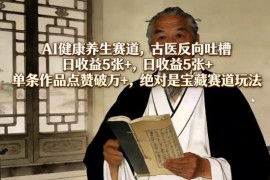 AI健康养生赛道古医反向吐槽新玩法 零门槛易起号适合新手操作
