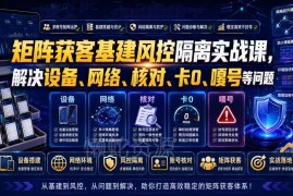 矩阵获客基建风控隔离实战教程 解决关联封号卡零跳核对等问题