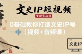 文史IP短视频变现实战课 0基础入门打造高收益文史账号