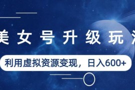 美女号升级虚拟资源变现玩法 低门槛实操教程附素材可日入数百