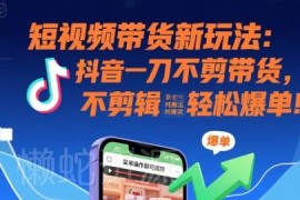 抖音一刀不剪带货玩法解析 无剪辑纯搬运新手也可轻松爆单