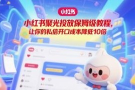 小红书聚光投放保姆级教程 手把手教你降低10倍私信开口成本