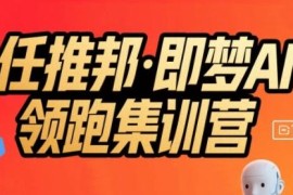 任推邦即梦AI领跑集训营 低粉号冷启动单条视频变现实操教程