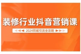 2024装修行业抖音营销系统课程 同城引流获客实操全攻略