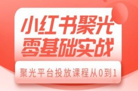 小红书聚光平台零基础投放实战课 从0到1掌握全流程操作