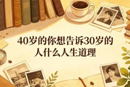 公众号付费内容：40岁过来人给30岁年轻人的人生经验成长指南