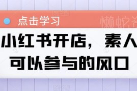 素人小红书开店全流程实操教程 零基础可上手的低门槛创业风口