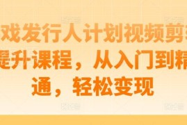 游戏发行人计划视频剪辑提升课程 零基础从入门到精通变现指南