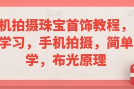 零基础手机拍摄珠宝首饰教程 含布光构图修图全流程技巧