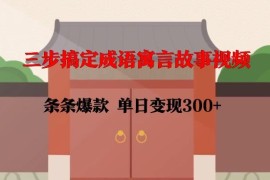 三步制作成语寓言故事爆款视频 新手可实现单日变现300+