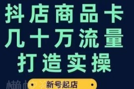 抖店商品卡高流量打造实操 新号起店到获几十万流量完整步骤