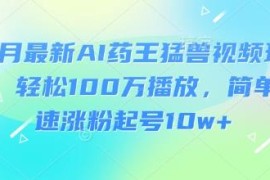 2025年3月最新AI药王猛兽视频玩法教程 新手易操作快速涨粉起号