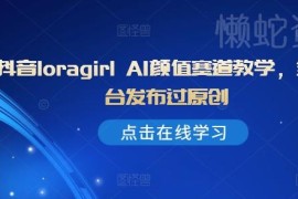抖音loragirl AI颜值赛道教学 可全平台发布原创内容变现
