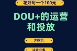 DOU+运营投放全攻略 低成本掌握投放技巧少走弯路不踩坑