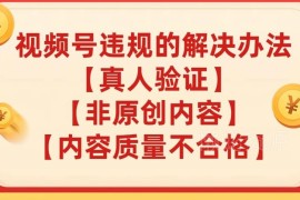 视频号真人验证、内容质量不合格、非原创违规实用解决指南