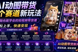 零基础可学AI动图带货课 多平台多赛道短视频变现玩法