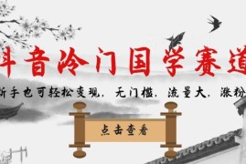 抖音冷门国学赛道运营攻略 无门槛低投入新手也可轻松变现