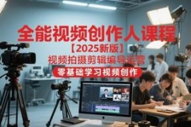 2025新版零基础视频创作课程 覆盖拍摄剪辑编导运营全流程