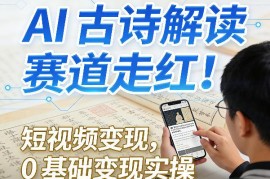 AI古诗解读短视频热门赛道解析 0基础可落地的变现实操教程