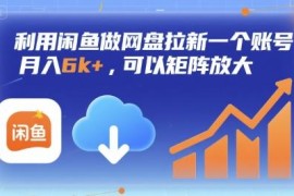 闲鱼网盘拉新项目实操：单账号月入6k+ 可矩阵放大运营