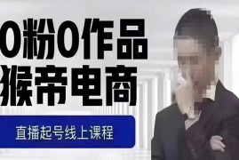 猴帝7-8月1600元最新线上课 0粉起号自然流量实操教学9节全