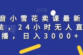抖音小雪花卖课最新玩法 24小时无人直播实操全流程攻略