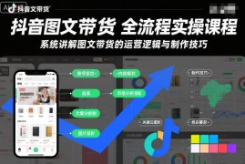 抖音图文带货全流程实操课程 运营逻辑与制作技巧系统讲解