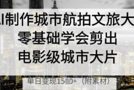 零基础学AI制作城市航拍文旅大片 掌握电影级剪辑与变现技巧
