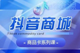 抖音商品卡系统教学课程 覆盖认知基础运营玩法全模块