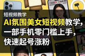 AI氛围美女短视频制作教学 零基础手机操作快速起号涨粉