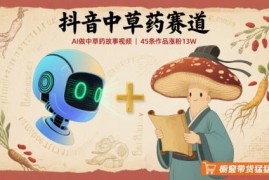 抖音中草药赛道实操玩法：AI做科普视频45条作品涨粉13万可变现
