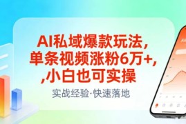 AI私域可复制爆款涨粉玩法 小白实操单条视频可涨粉6万+