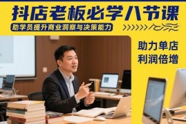 抖店老板专属八节进阶课 提升经营决策能力助力单店利润倍增