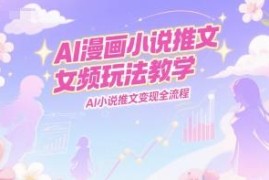 AI漫画女频小说推文玩法教学 零基础变现全流程实操指南