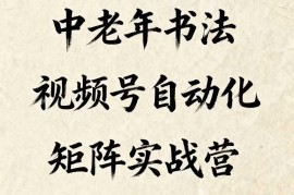 中老年书法视频号矩阵运营教程 全自动化流程实操玩法解析