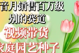 抖音家庭园艺种子视频带货赛道 无需实拍小白可做月销可达百万