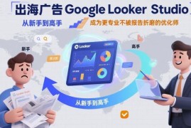 Google Looker Studio出海广告教程 优化师入门到进阶实操全指南