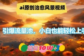 AI生成原创治愈风景视频教程 小白易上手可打造高流量爆款