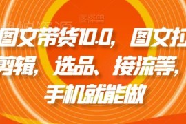 抖音图文带货10.0实操教程 手机可操作含拉流剪辑选品接流全流程