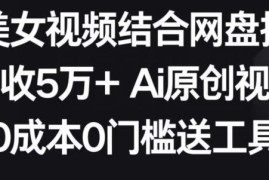 AI美女视频结合网盘拉新玩法拆解 零门槛原创视频变现教程
